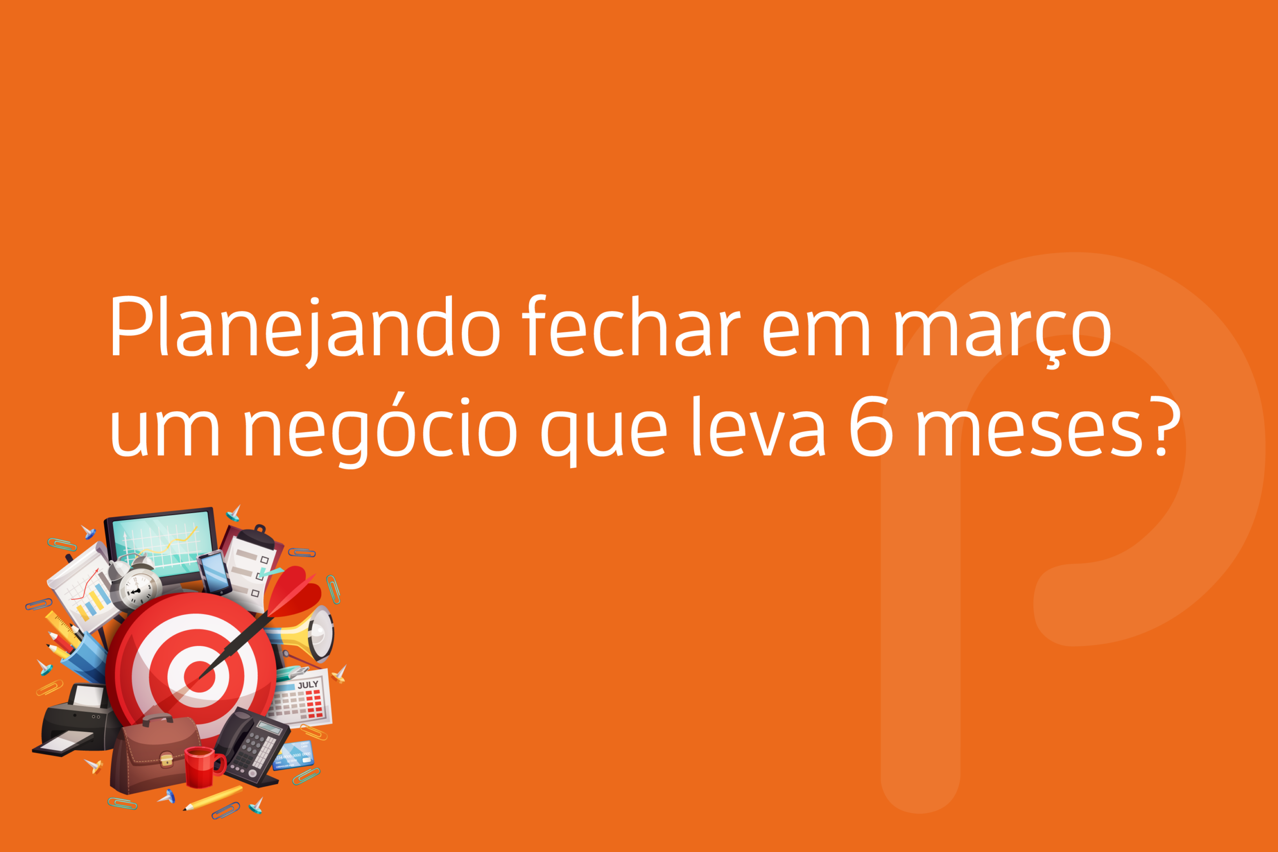 Você está planejando fechar em Março um negócio que leva 6 meses?